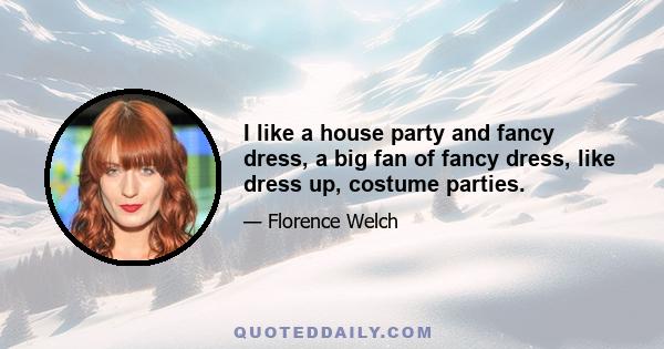 I like a house party and fancy dress, a big fan of fancy dress, like dress up, costume parties.