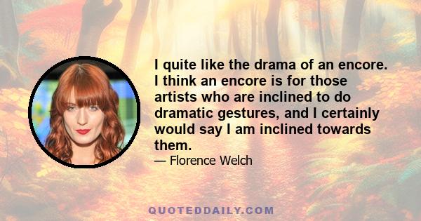 I quite like the drama of an encore. I think an encore is for those artists who are inclined to do dramatic gestures, and I certainly would say I am inclined towards them.