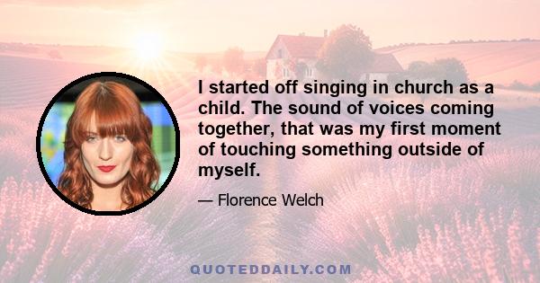 I started off singing in church as a child. The sound of voices coming together, that was my first moment of touching something outside of myself.