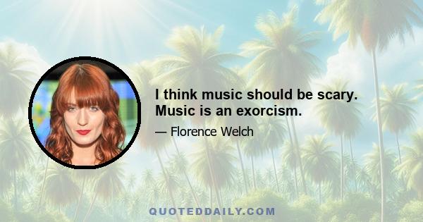 I think music should be scary. Music is an exorcism.