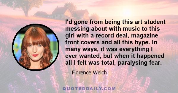 I'd gone from being this art student messing about with music to this girl with a record deal, magazine front covers and all this hype. In many ways, it was everything I ever wanted, but when it happened all I felt was