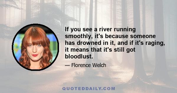 If you see a river running smoothly, it's because someone has drowned in it, and if it's raging, it means that it's still got bloodlust.