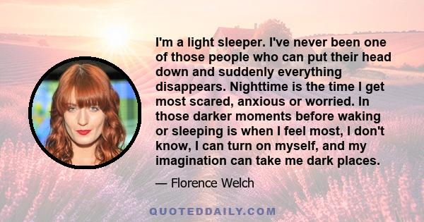 I'm a light sleeper. I've never been one of those people who can put their head down and suddenly everything disappears. Nighttime is the time I get most scared, anxious or worried. In those darker moments before waking 