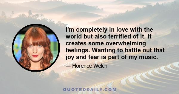 I'm completely in love with the world but also terrified of it. It creates some overwhelming feelings. Wanting to battle out that joy and fear is part of my music.