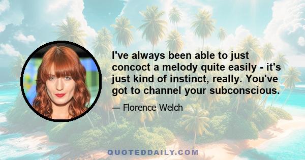 I've always been able to just concoct a melody quite easily - it's just kind of instinct, really. You've got to channel your subconscious.