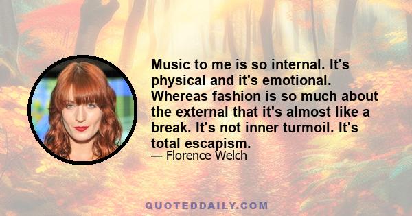 Music to me is so internal. It's physical and it's emotional. Whereas fashion is so much about the external that it's almost like a break. It's not inner turmoil. It's total escapism.