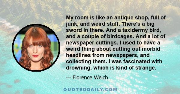 My room is like an antique shop, full of junk, and weird stuff. There's a big sword in there. And a taxidermy bird, and a couple of birdcages. And a lot of newspaper cuttings. I used to have a weird thing about cutting