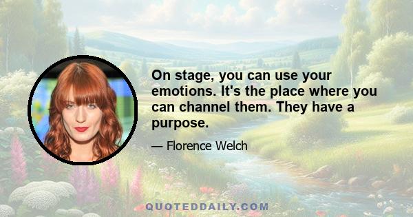 On stage, you can use your emotions. It's the place where you can channel them. They have a purpose.