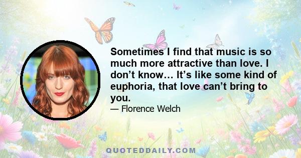 Sometimes I find that music is so much more attractive than love. I don’t know… It’s like some kind of euphoria, that love can’t bring to you.