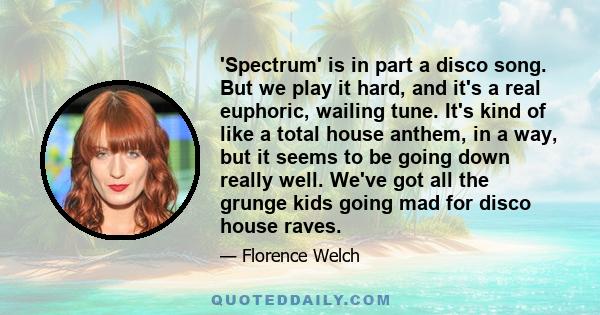 'Spectrum' is in part a disco song. But we play it hard, and it's a real euphoric, wailing tune. It's kind of like a total house anthem, in a way, but it seems to be going down really well. We've got all the grunge kids 