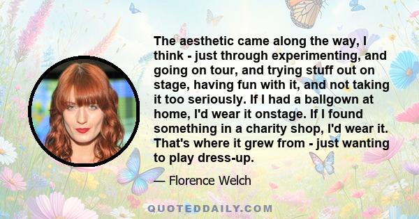 The aesthetic came along the way, I think - just through experimenting, and going on tour, and trying stuff out on stage, having fun with it, and not taking it too seriously. If I had a ballgown at home, I'd wear it