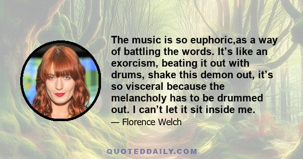 The music is so euphoric,as a way of battling the words. It’s like an exorcism, beating it out with drums, shake this demon out, it’s so visceral because the melancholy has to be drummed out. I can’t let it sit inside