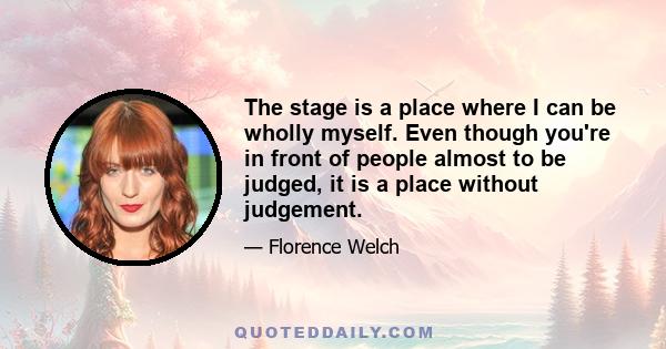 The stage is a place where I can be wholly myself. Even though you're in front of people almost to be judged, it is a place without judgement.