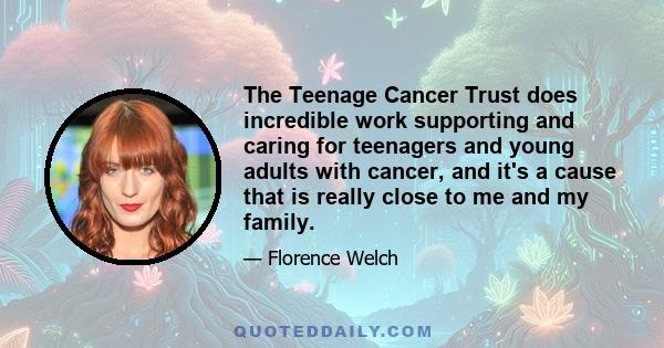 The Teenage Cancer Trust does incredible work supporting and caring for teenagers and young adults with cancer, and it's a cause that is really close to me and my family.