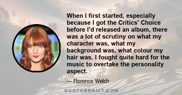 When I first started, especially because I got the Critics' Choice before I'd released an album, there was a lot of scrutiny on what my character was, what my background was, what colour my hair was. I fought quite hard 