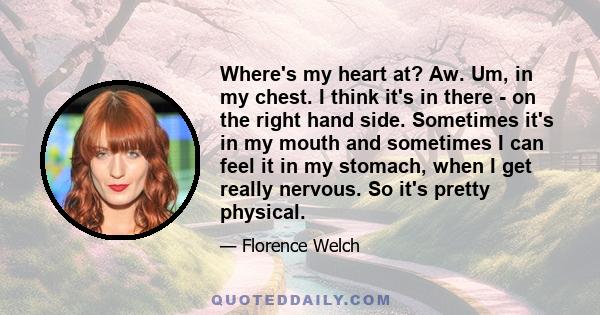 Where's my heart at? Aw. Um, in my chest. I think it's in there - on the right hand side. Sometimes it's in my mouth and sometimes I can feel it in my stomach, when I get really nervous. So it's pretty physical.