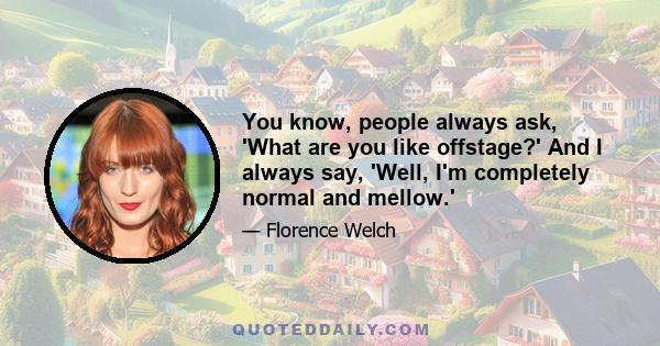 You know, people always ask, 'What are you like offstage?' And I always say, 'Well, I'm completely normal and mellow.'