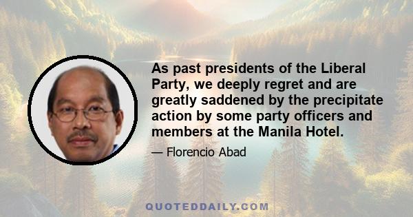 As past presidents of the Liberal Party, we deeply regret and are greatly saddened by the precipitate action by some party officers and members at the Manila Hotel.