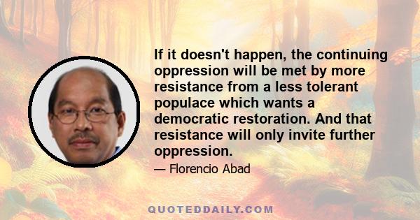 If it doesn't happen, the continuing oppression will be met by more resistance from a less tolerant populace which wants a democratic restoration. And that resistance will only invite further oppression.