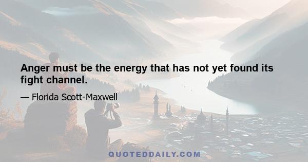 Anger must be the energy that has not yet found its fight channel.