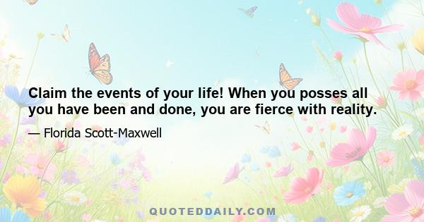 Claim the events of your life! When you posses all you have been and done, you are fierce with reality.