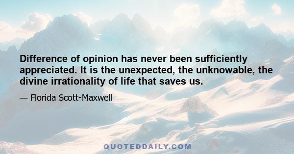 Difference of opinion has never been sufficiently appreciated. It is the unexpected, the unknowable, the divine irrationality of life that saves us.