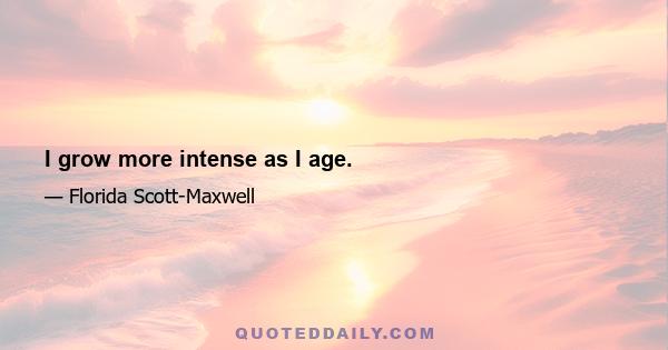 I grow more intense as I age.