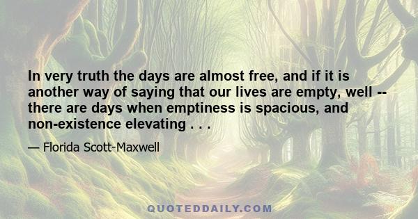 In very truth the days are almost free, and if it is another way of saying that our lives are empty, well -- there are days when emptiness is spacious, and non-existence elevating . . .