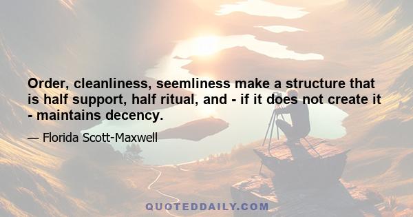 Order, cleanliness, seemliness make a structure that is half support, half ritual, and - if it does not create it - maintains decency.