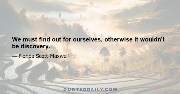 We must find out for ourselves, otherwise it wouldn't be discovery.