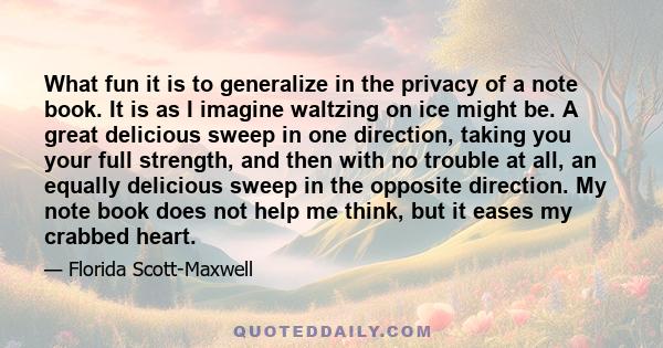 What fun it is to generalize in the privacy of a note book. It is as I imagine waltzing on ice might be. A great delicious sweep in one direction, taking you your full strength, and then with no trouble at all, an