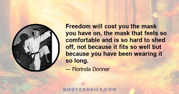 Freedom will cost you the mask you have on, the mask that feels so comfortable and is so hard to shed off, not because it fits so well but because you have been wearing it so long.