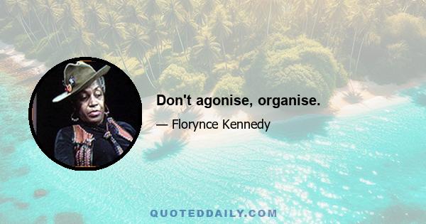 Don't agonise, organise.