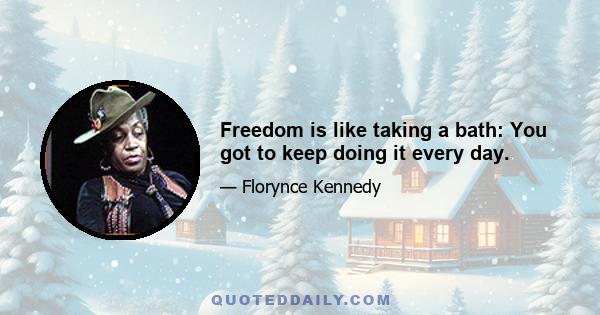 Freedom is like taking a bath: You got to keep doing it every day.