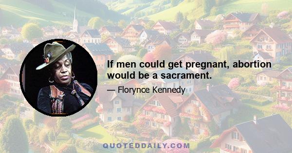 If men could get pregnant, abortion would be a sacrament.