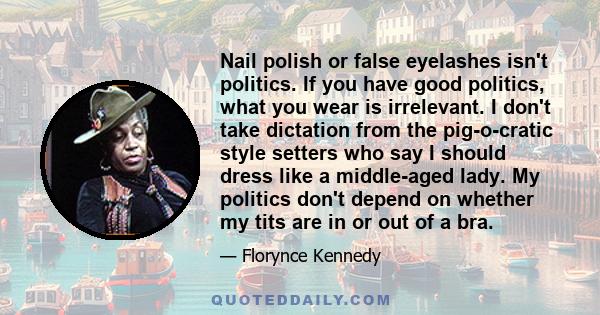 Nail polish or false eyelashes isn't politics. If you have good politics, what you wear is irrelevant. I don't take dictation from the pig-o-cratic style setters who say I should dress like a middle-aged lady. My