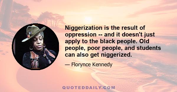 Niggerization is the result of oppression -- and it doesn't just apply to the black people. Old people, poor people, and students can also get niggerized.