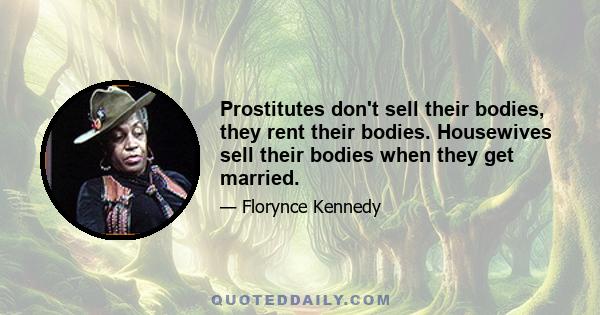 Prostitutes don't sell their bodies, they rent their bodies. Housewives sell their bodies when they get married.