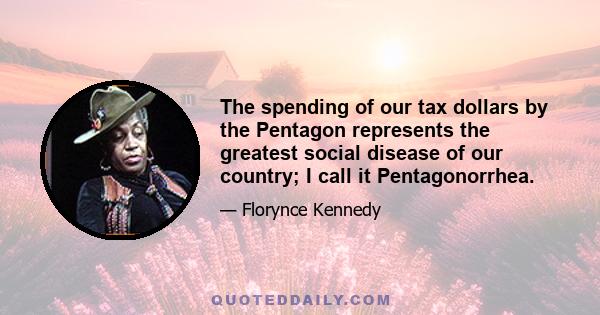 The spending of our tax dollars by the Pentagon represents the greatest social disease of our country; I call it Pentagonorrhea.