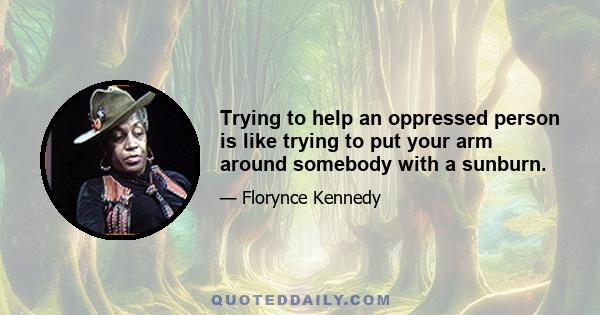 Trying to help an oppressed person is like trying to put your arm around somebody with a sunburn.