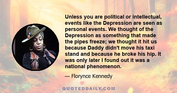 Unless you are political or intellectual, events like the Depression are seen as personal events. We thought of the Depression as something that made the pipes freeze; we thought it hit us because Daddy didn't move his