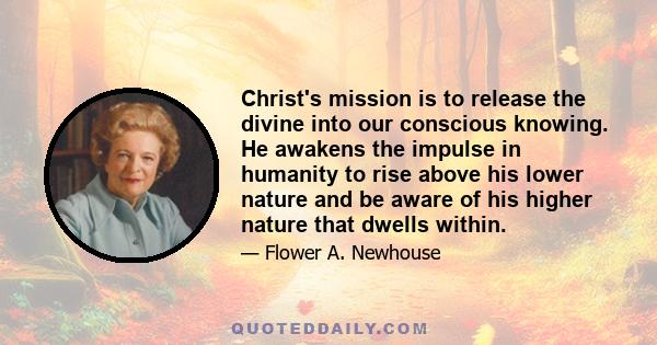 Christ's mission is to release the divine into our conscious knowing. He awakens the impulse in humanity to rise above his lower nature and be aware of his higher nature that dwells within.