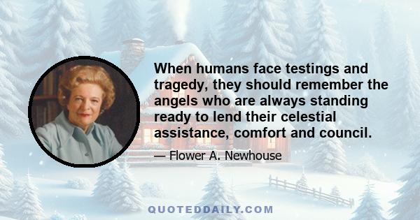 When humans face testings and tragedy, they should remember the angels who are always standing ready to lend their celestial assistance, comfort and council.