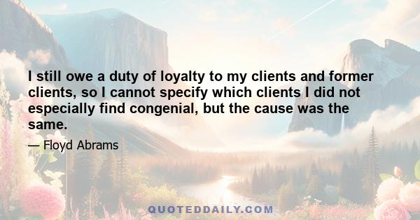 I still owe a duty of loyalty to my clients and former clients, so I cannot specify which clients I did not especially find congenial, but the cause was the same.