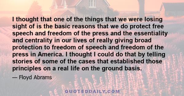 I thought that one of the things that we were losing sight of is the basic reasons that we do protect free speech and freedom of the press and the essentiality and centrality in our lives of really giving broad