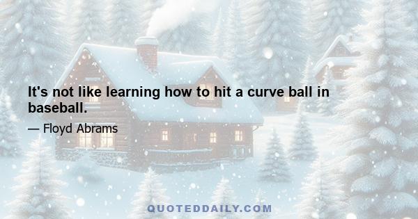 It's not like learning how to hit a curve ball in baseball.