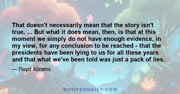 That doesn't necessarily mean that the story isn't true, ... But what it does mean, then, is that at this moment we simply do not have enough evidence, in my view, for any conclusion to be reached - that the presidents