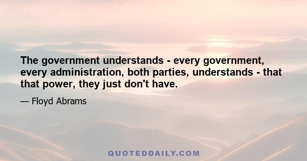 The government understands - every government, every administration, both parties, understands - that that power, they just don't have.