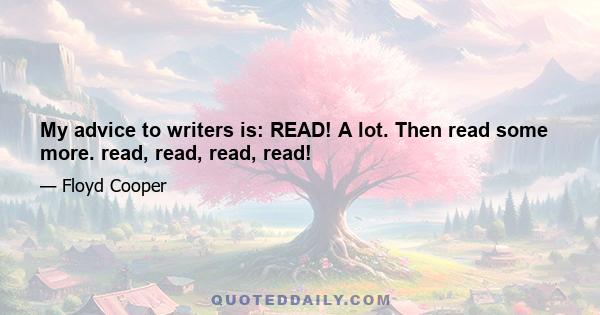 My advice to writers is: READ! A lot. Then read some more. read, read, read, read!