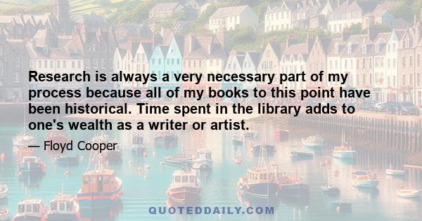 Research is always a very necessary part of my process because all of my books to this point have been historical. Time spent in the library adds to one's wealth as a writer or artist.